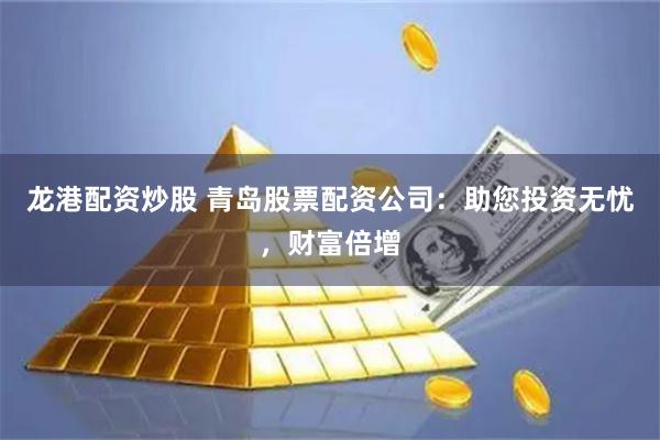 龙港配资炒股 青岛股票配资公司：助您投资无忧，财富倍增