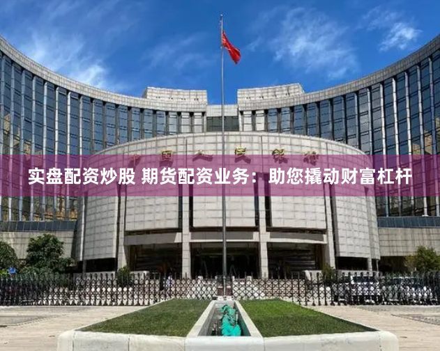 实盘配资炒股 期货配资业务：助您撬动财富杠杆