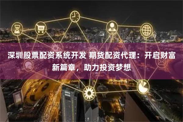 深圳股票配资系统开发 期货配资代理：开启财富新篇章，助力投资梦想