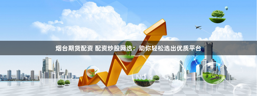 烟台期货配资 配资炒股网选：助你轻松选出优质平台