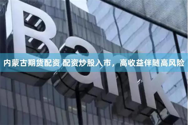 内蒙古期货配资 配资炒股入市，高收益伴随高风险