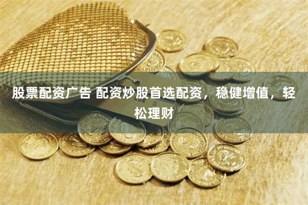 股票配资广告 配资炒股首选配资，稳健增值，轻松理财