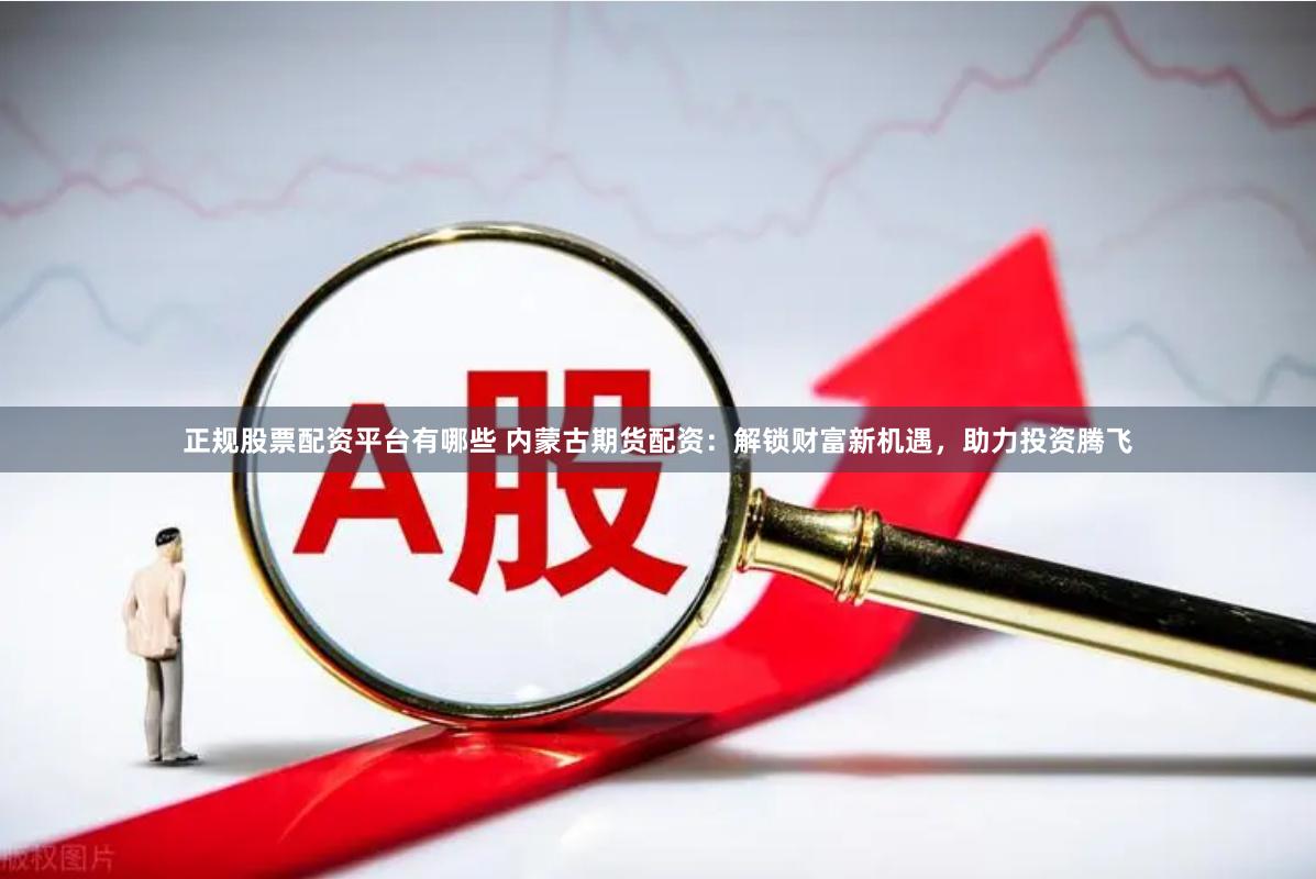 正规股票配资平台有哪些 内蒙古期货配资：解锁财富新机遇，助力投资腾飞