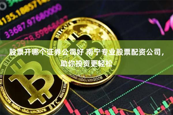 股票开哪个证券公司好 南宁专业股票配资公司,助你投资更轻松
