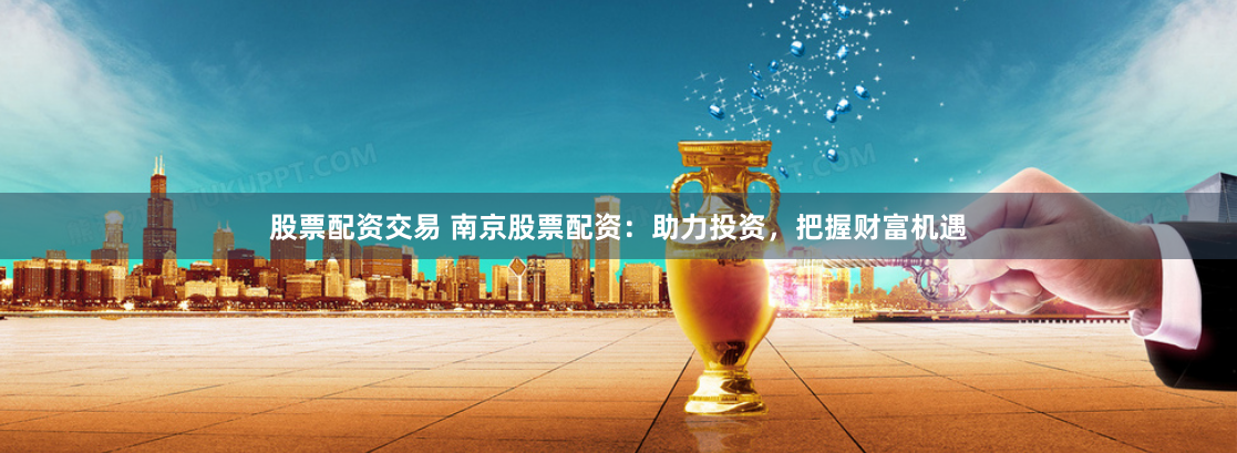 股票配资交易 南京股票配资：助力投资，把握财富机遇