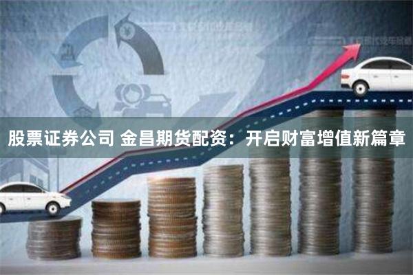 股票证券公司 金昌期货配资：开启财富增值新篇章