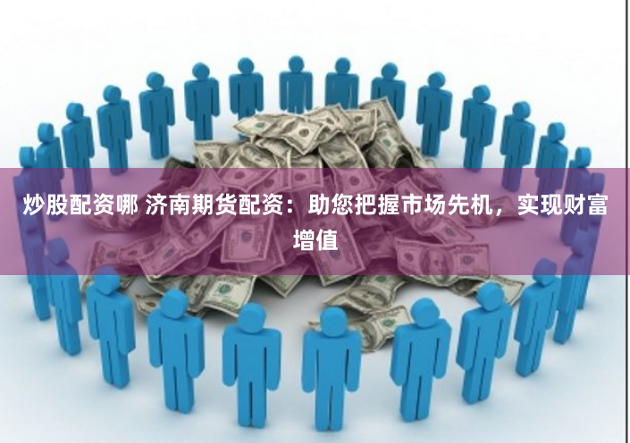 炒股配资哪 济南期货配资：助您把握市场先机，实现财富增值
