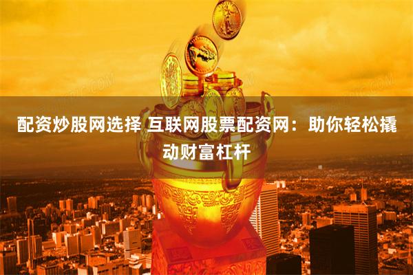 配资炒股网选择 互联网股票配资网：助你轻松撬动财富杠杆