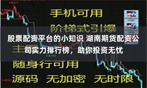 股票配资平台的小知识 湖南期货配资公司实力排行榜，助你投资无忧