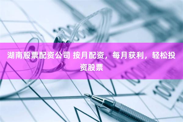 湖南股票配资公司 按月配资，每月获利，轻松投资股票