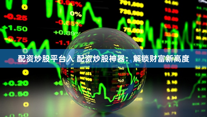 配资炒股平台入 配资炒股神器：解锁财富新高度