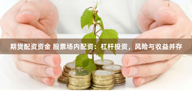 期货配资资金 股票场内配资：杠杆投资，风险与收益并存