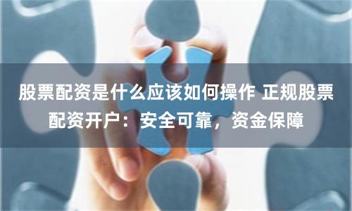 股票配资是什么应该如何操作 正规股票配资开户：安全可靠，资金保障