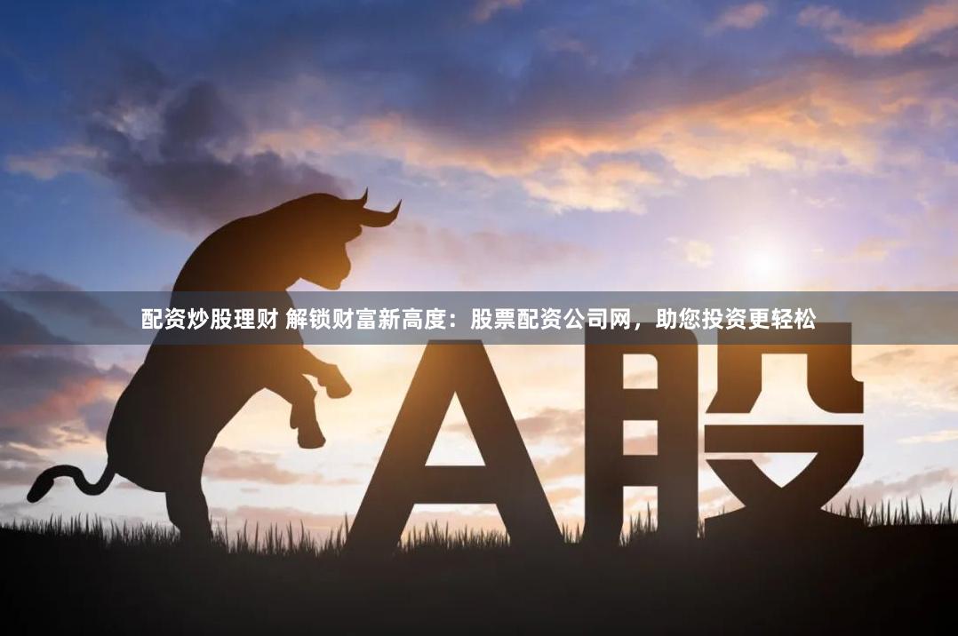 配资炒股理财 解锁财富新高度：股票配资公司网，助您投资更轻松