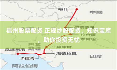 福州股票配资 正规炒股配资，知识宝库，助你投资无忧
