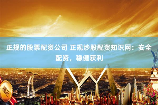 正规的股票配资公司 正规炒股配资知识网：安全配资，稳健获利