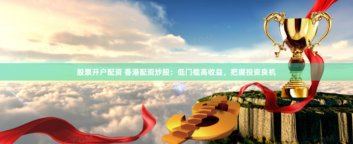 股票开户配资 香港配资炒股：低门槛高收益，把握投资良机