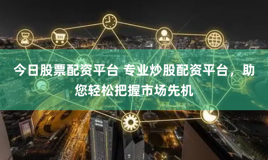 今日股票配资平台 专业炒股配资平台，助您轻松把握市场先机