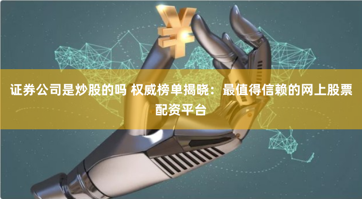证券公司是炒股的吗 权威榜单揭晓：最值得信赖的网上股票配资平台