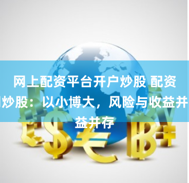 网上配资平台开户炒股 配资网炒股：以小博大，风险与收益并存
