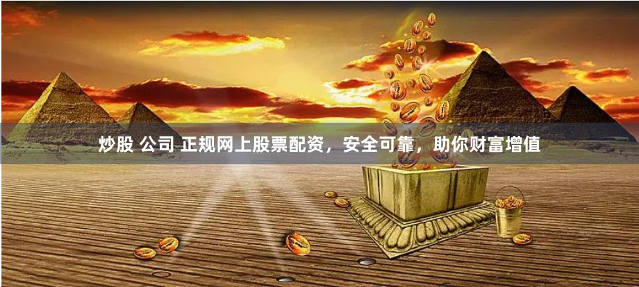 炒股 公司 正规网上股票配资，安全可靠，助你财富增值