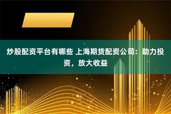 炒股配资平台有哪些 上海期货配资公司：助力投资，放大收益