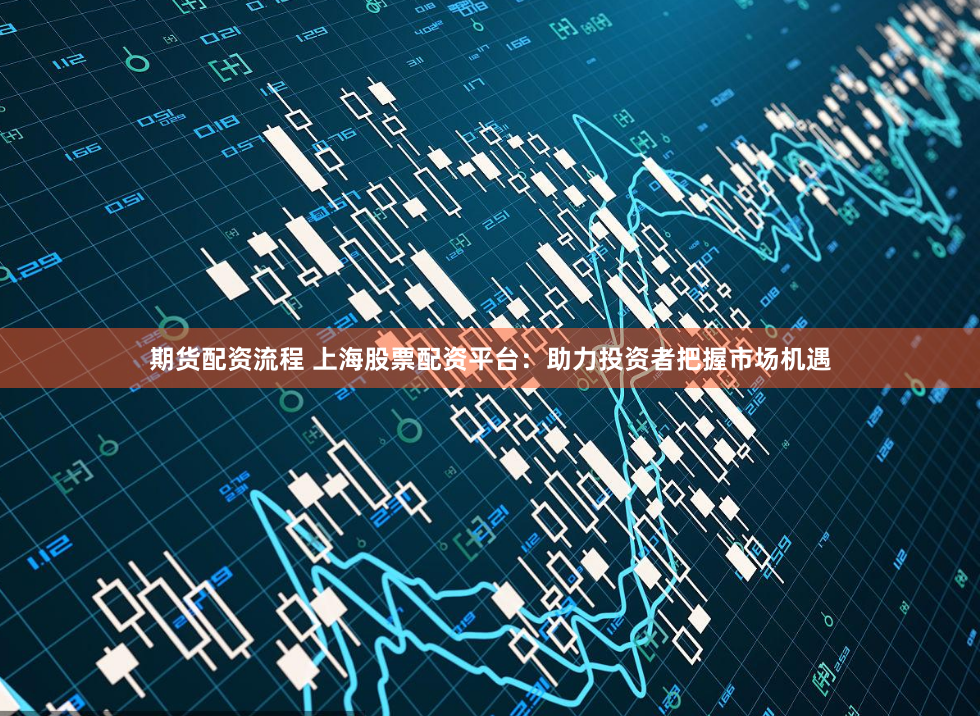 期货配资流程 上海股票配资平台：助力投资者把握市场机遇