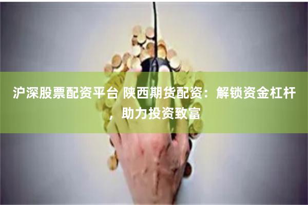 沪深股票配资平台 陕西期货配资：解锁资金杠杆，助力投资致富