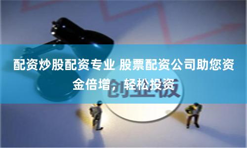 配资炒股配资专业 股票配资公司助您资金倍增，轻松投资