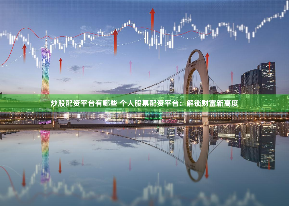 炒股配资平台有哪些 个人股票配资平台：解锁财富新高度