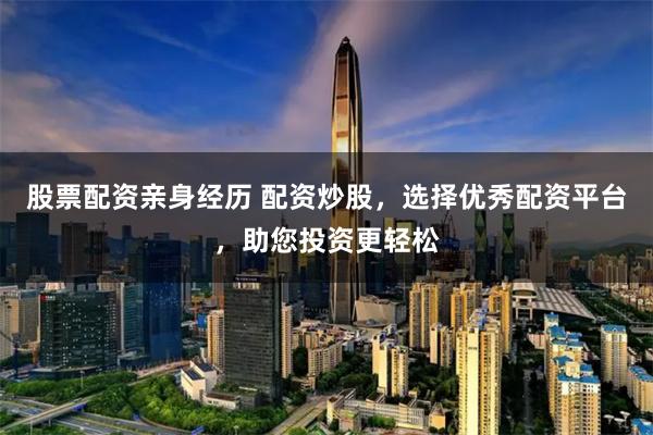 股票配资亲身经历 配资炒股，选择优秀配资平台，助您投资更轻松