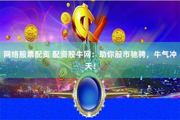网络股票配资 配资股牛网：助你股市驰骋，牛气冲天！