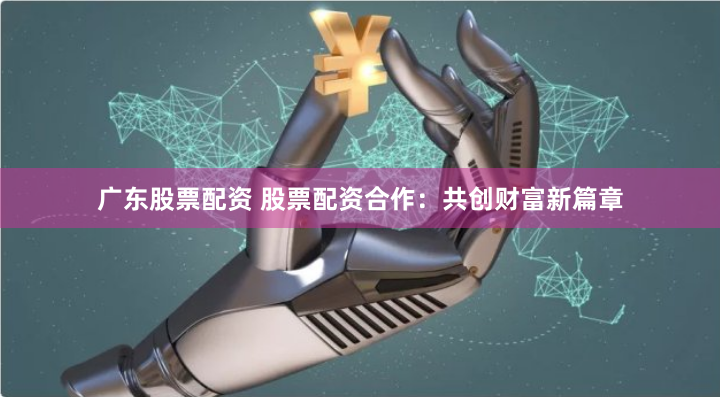 广东股票配资 股票配资合作：共创财富新篇章