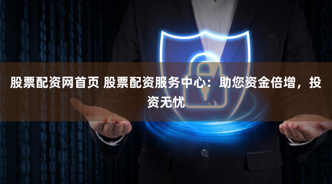 股票配资网首页 股票配资服务中心：助您资金倍增，投资无忧