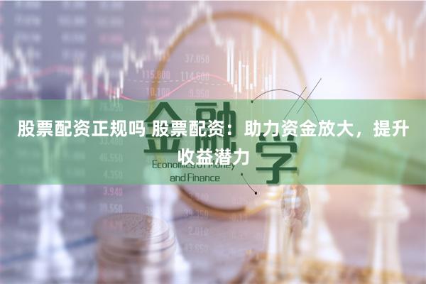 股票配资正规吗 股票配资：助力资金放大，提升收益潜力