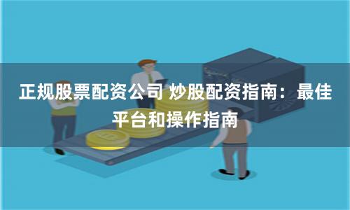 正规股票配资公司 炒股配资指南：最佳平台和操作指南