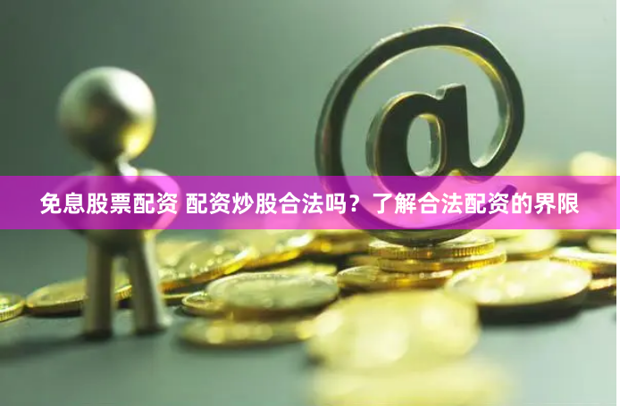 免息股票配资 配资炒股合法吗？了解合法配资的界限