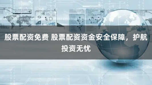 股票配资免费 股票配资资金安全保障，护航投资无忧