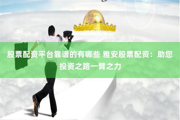 股票配资平台靠谱的有哪些 雅安股票配资：助您投资之路一臂之力
