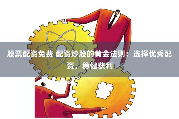股票配资免费 配资炒股的黄金法则：选择优秀配资，稳健获利
