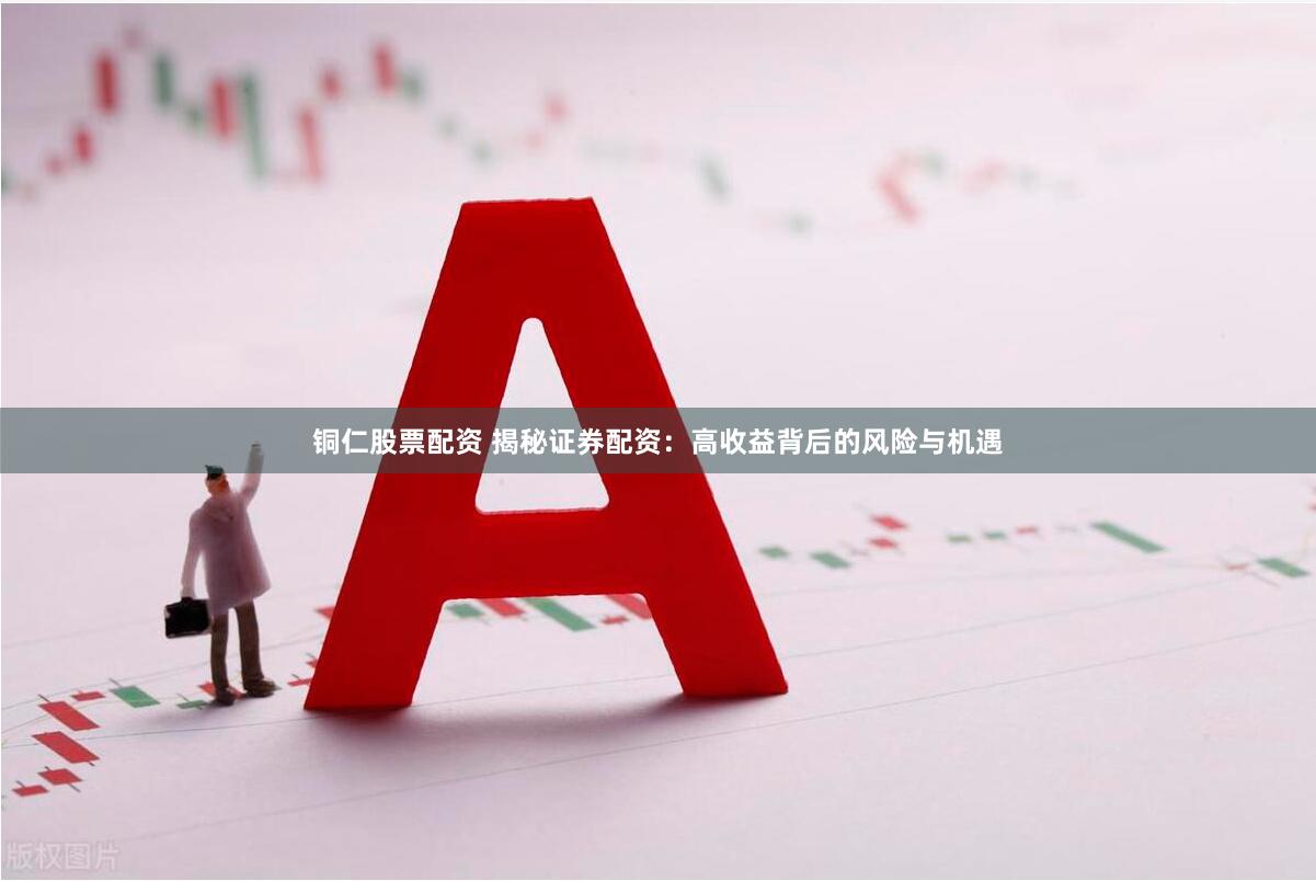 铜仁股票配资 揭秘证券配资：高收益背后的风险与机遇