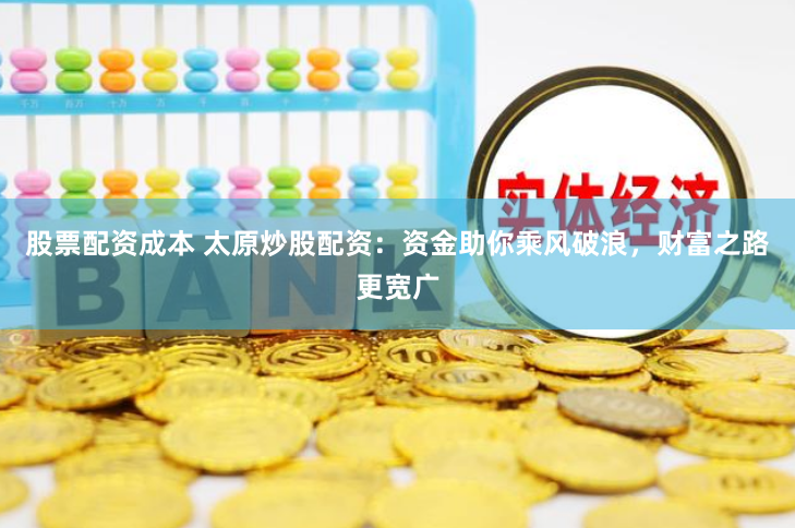 股票配资成本 太原炒股配资：资金助你乘风破浪，财富之路更宽广