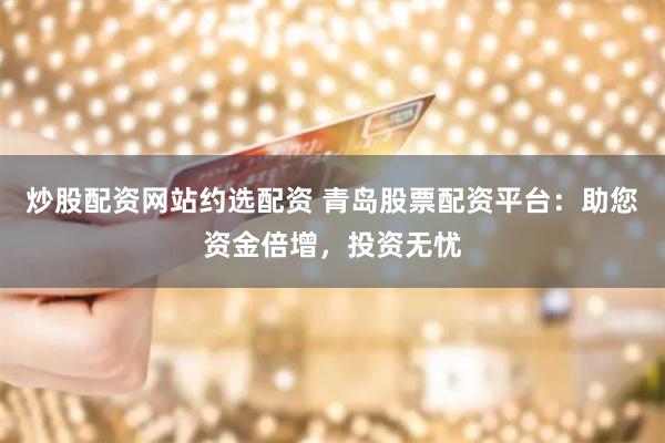 炒股配资网站约选配资 青岛股票配资平台:助您资金倍增,投资无忧