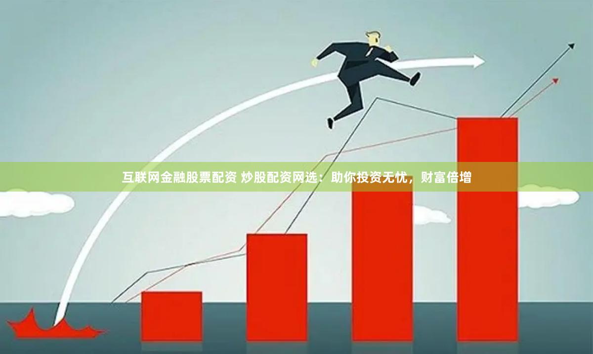 互联网金融股票配资 炒股配资网选：助你投资无忧，财富倍增