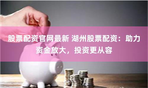 股票配资官网最新 湖州股票配资：助力资金放大，投资更从容