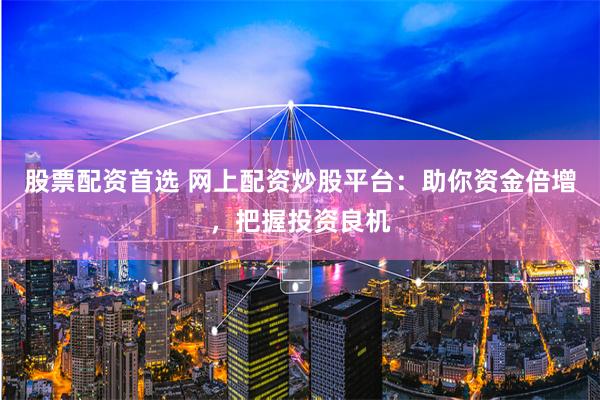 股票配资首选 网上配资炒股平台:助你资金倍增,把握投资良机