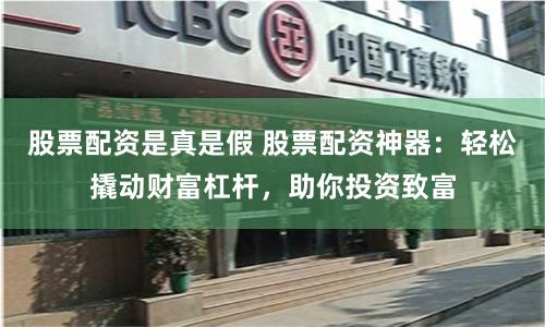 股票配资是真是假 股票配资神器：轻松撬动财富杠杆，助你投资致富