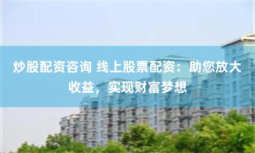 炒股配资咨询 线上股票配资：助您放大收益，实现财富梦想