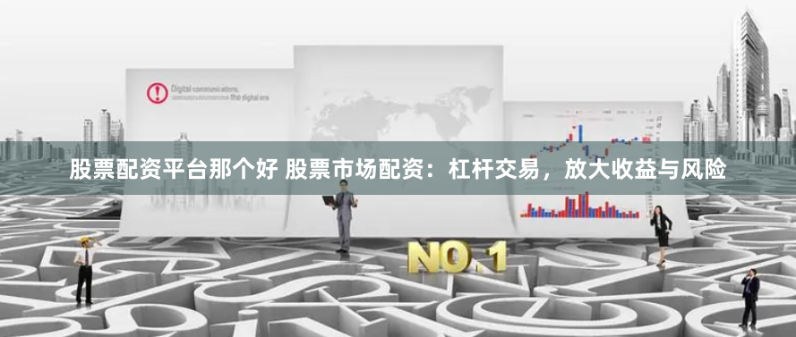股票配资平台那个好 股票市场配资：杠杆交易，放大收益与风险
