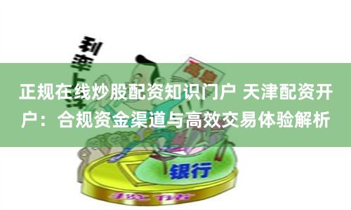 正规在线炒股配资知识门户 天津配资开户：合规资金渠道与高效交易体验解析